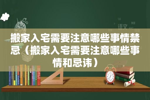 搬家入宅需要注意哪些事情禁忌（搬家入宅需要注意哪些事情和忌讳）