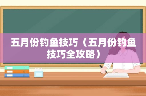 五月份钓鱼技巧（五月份钓鱼技巧全攻略）