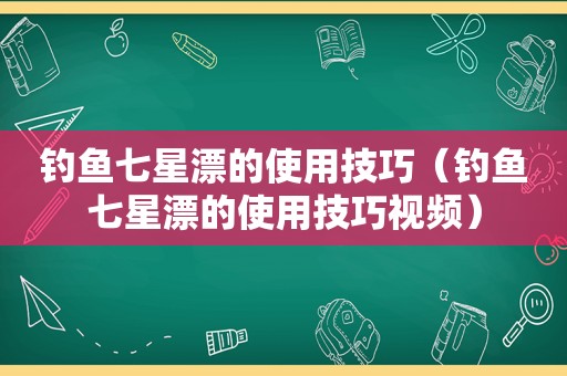 钓鱼七星漂的使用技巧（钓鱼七星漂的使用技巧视频）