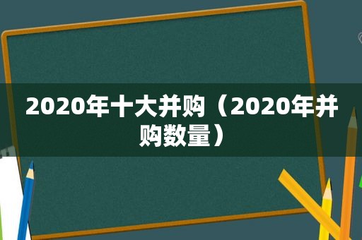 2020年十大并购（2020年并购数量）