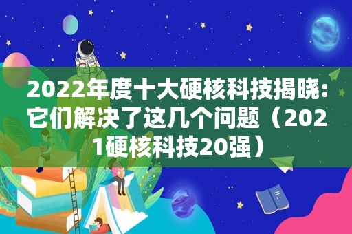 2022年度十大硬核科技揭晓:它们解决了这几个问题（2021硬核科技20强）