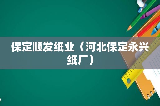 保定顺发纸业（河北保定永兴纸厂）