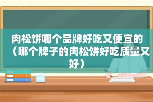 肉松饼哪个品牌好吃又便宜的（哪个牌子的肉松饼好吃质量又好）