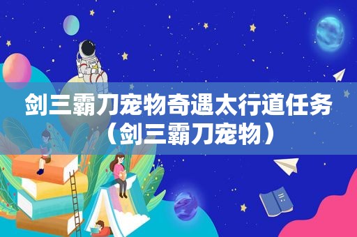 剑三霸刀宠物奇遇太行道任务（剑三霸刀宠物）