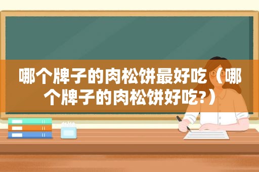 哪个牌子的肉松饼最好吃（哪个牌子的肉松饼好吃?）