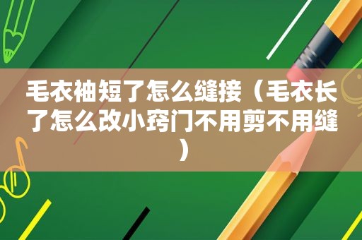 毛衣袖短了怎么缝接（毛衣长了怎么改小窍门不用剪不用缝）