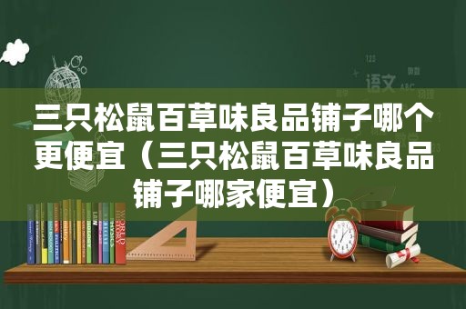 三只松鼠百草味良品铺子哪个更便宜（三只松鼠百草味良品铺子哪家便宜）