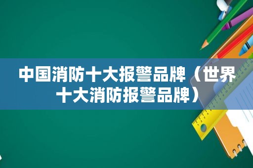 中国消防十大报警品牌（世界十大消防报警品牌）