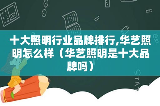 十大照明行业品牌排行,华艺照明怎么样（华艺照明是十大品牌吗）