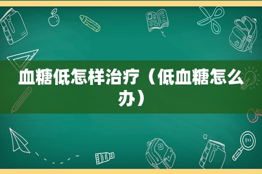 血糖低怎样治疗（低血糖怎么办）