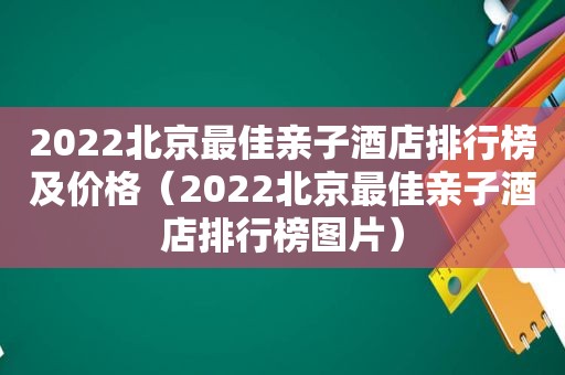 2022北京最佳亲子酒店排行榜及价格（2022北京最佳亲子酒店排行榜图片）