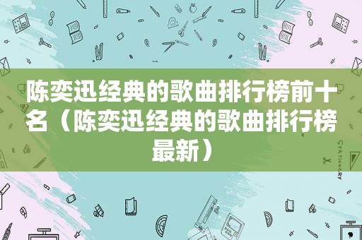 陈奕迅经典的歌曲排行榜前十名（陈奕迅经典的歌曲排行榜最新）