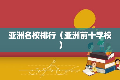 亚洲名校排行（亚洲前十学校）