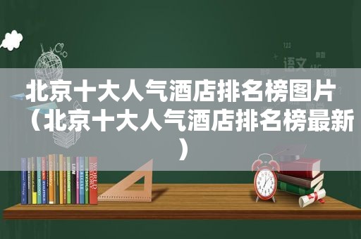 北京十大人气酒店排名榜图片（北京十大人气酒店排名榜最新）