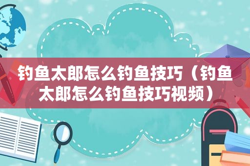 钓鱼太郎怎么钓鱼技巧（钓鱼太郎怎么钓鱼技巧视频）