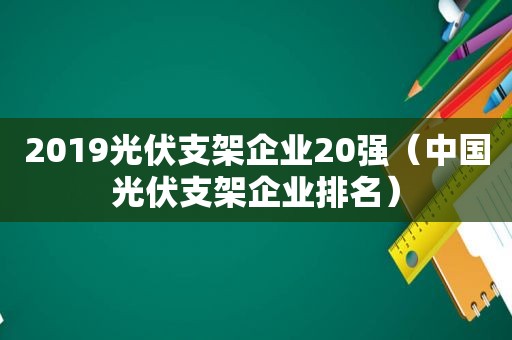 2019光伏支架企业20强（中国光伏支架企业排名）