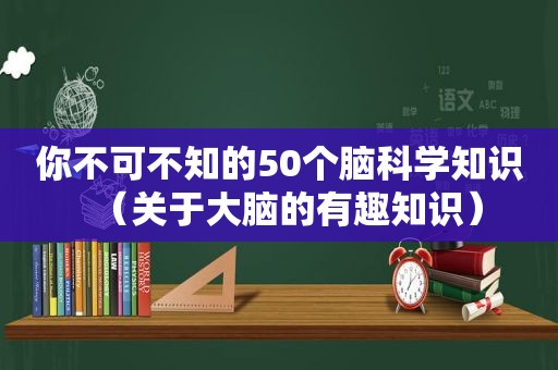 你不可不知的50个脑科学知识（关于大脑的有趣知识）