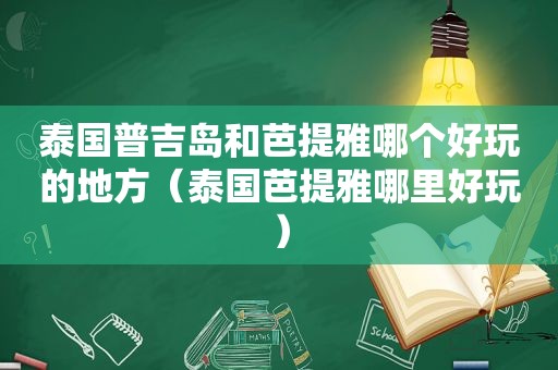 泰国普吉岛和芭提雅哪个好玩的地方（泰国芭提雅哪里好玩）