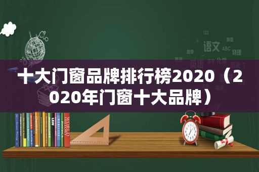 十大门窗品牌排行榜2020（2020年门窗十大品牌）