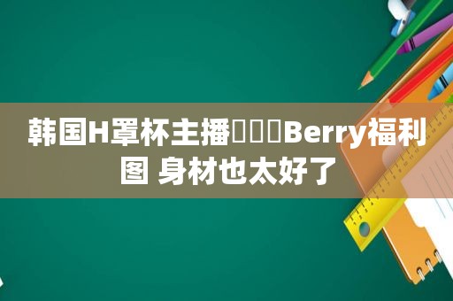 韩国H罩杯主播빛베리Berry福利图 身材也太好了