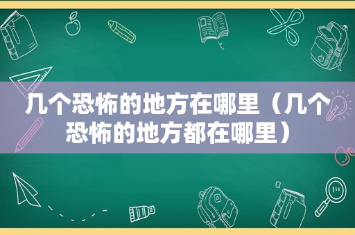 几个恐怖的地方在哪里（几个恐怖的地方都在哪里）