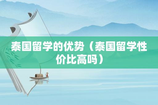 泰国留学的优势（泰国留学性价比高吗）