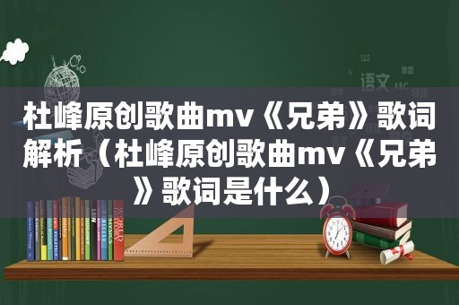 杜峰原创歌曲mv《兄弟》歌词解析（杜峰原创歌曲mv《兄弟》歌词是什么）