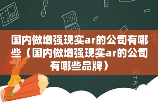 国内做增强现实ar的公司有哪些（国内做增强现实ar的公司有哪些品牌）