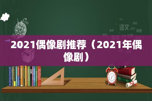 2021偶像剧推荐（2021年偶像剧）