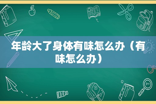 年龄大了身体有味怎么办（有味怎么办）