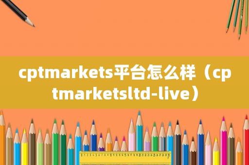 cptmarkets平台怎么样（cptmarketsltd-live）