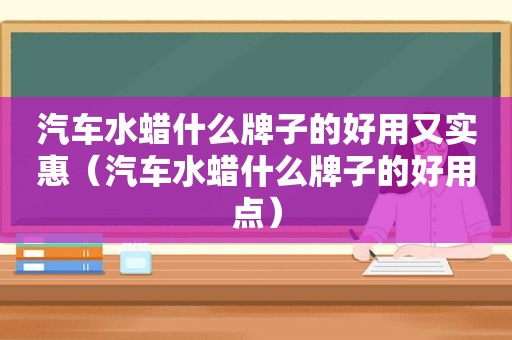 汽车水蜡什么牌子的好用又实惠（汽车水蜡什么牌子的好用点）