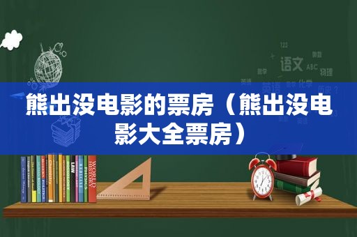 熊出没电影的票房（熊出没电影大全票房）