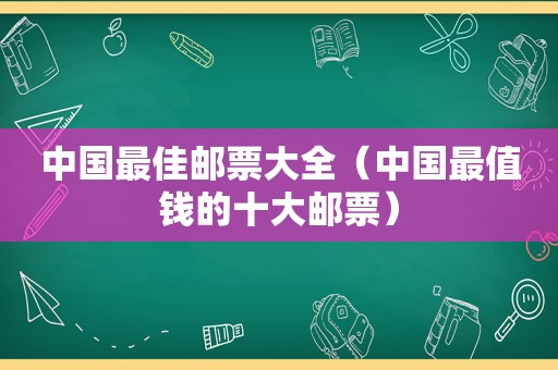 中国最佳邮票大全（中国最值钱的十大邮票）