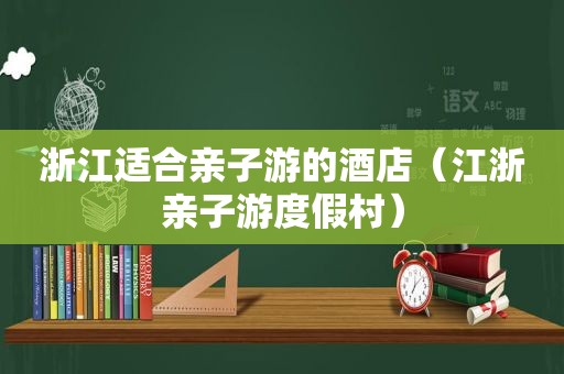 浙江适合亲子游的酒店（江浙亲子游度假村）