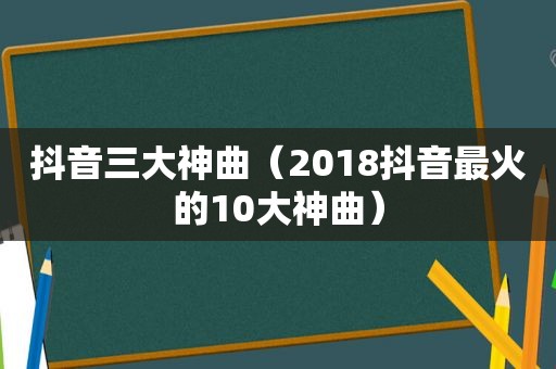 抖音三大神曲（2018抖音最火的10大神曲）