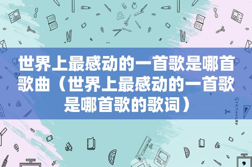 世界上最感动的一首歌是哪首歌曲（世界上最感动的一首歌是哪首歌的歌词）