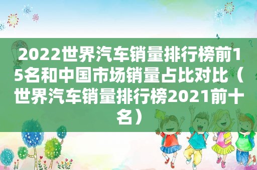 2022世界汽车销量排行榜前15名和中国市场销量占比对比（世界汽车销量排行榜2021前十名）