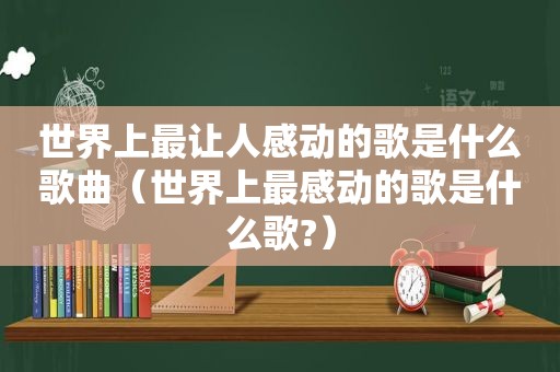 世界上最让人感动的歌是什么歌曲（世界上最感动的歌是什么歌?）