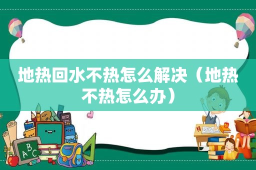 地热回水不热怎么解决（地热不热怎么办）