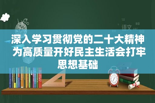 深入学习贯彻党的二十大精神 为高质量开好民主生活会打牢思想基础