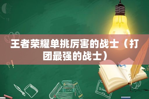 王者荣耀单挑厉害的战士（打团最强的战士）