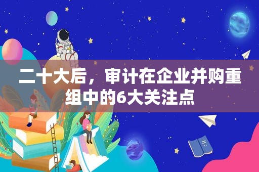 二十大后，审计在企业并购重组中的6大关注点