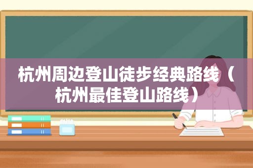 杭州周边登山徒步经典路线（杭州最佳登山路线）