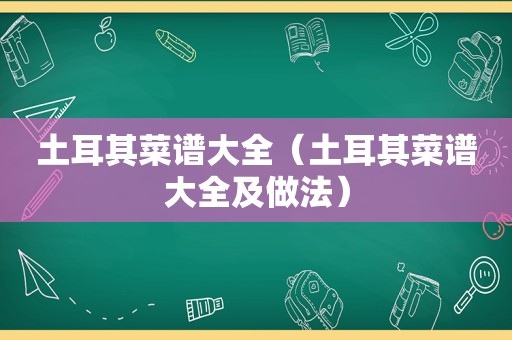 土耳其菜谱大全（土耳其菜谱大全及做法）