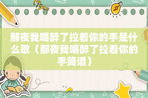 那夜我喝醉了拉着你的手是什么歌（那夜我喝醉了拉着你的手简谱）