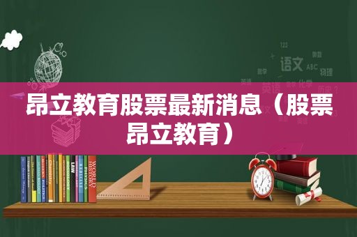 昂立教育股票最新消息（股票昂立教育）