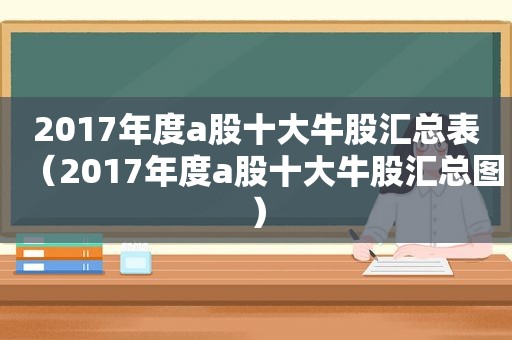 2017年度a股十大牛股汇总表（2017年度a股十大牛股汇总图）