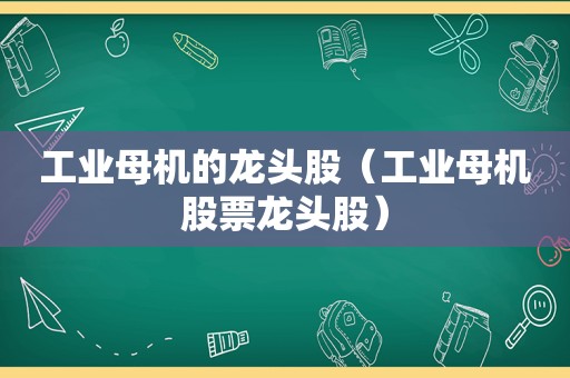 工业母机的龙头股（工业母机股票龙头股）