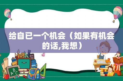 给自已一个机会（如果有机会的话,我想）